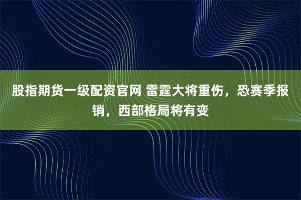 股指期货一级配资官网 雷霆大将重伤，恐赛季报销，西部格局将有变